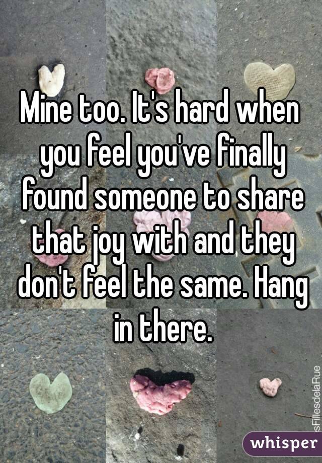 Mine too. It's hard when you feel you've finally found someone to share that joy with and they don't feel the same. Hang in there.