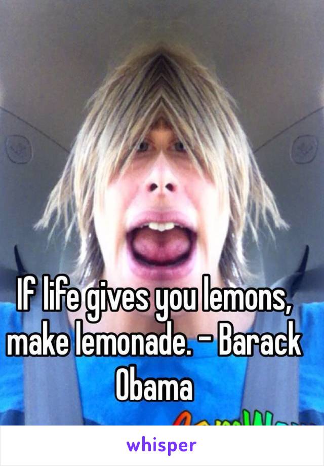 If life gives you lemons, make lemonade. - Barack Obama