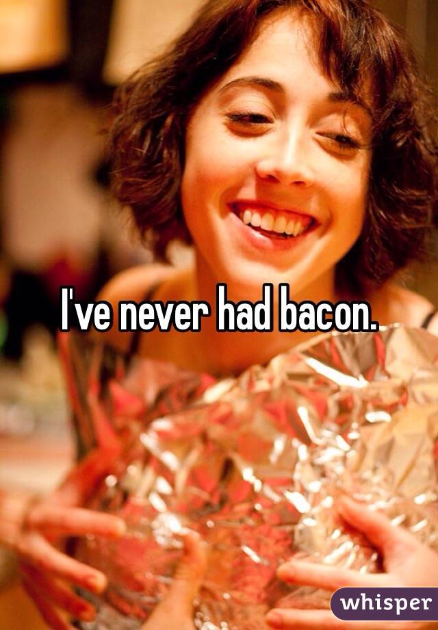 I've never had bacon. 