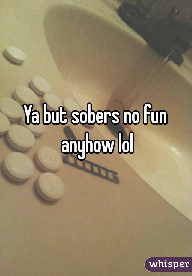 Ya but sobers no fun anyhow lol