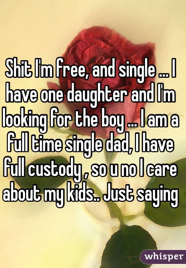 Shit I'm free, and single ... I have one daughter and I'm looking for the boy ... I am a full time single dad, I have full custody , so u no I care about my kids.. Just saying 
