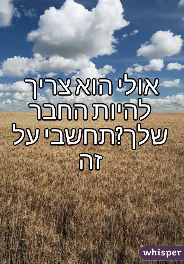 אולי הוא צריך להיות החבר שלך?תחשבי על זה