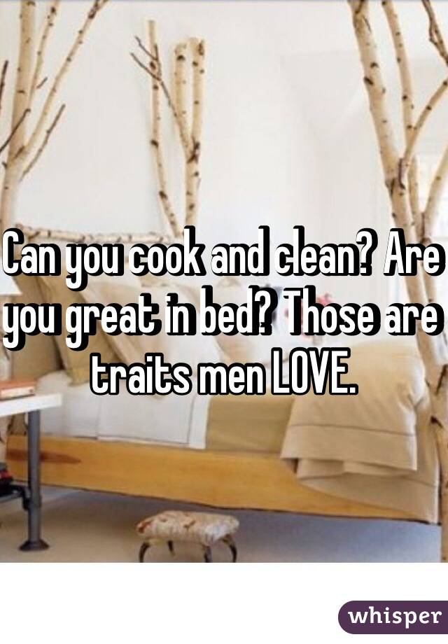 Can you cook and clean? Are you great in bed? Those are traits men LOVE.