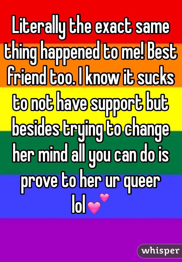 Literally the exact same thing happened to me! Best friend too. I know it sucks to not have support but besides trying to change her mind all you can do is prove to her ur queer lol💕 