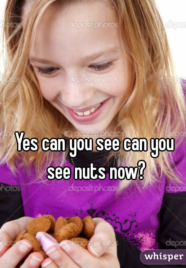 Yes can you see can you see nuts now?