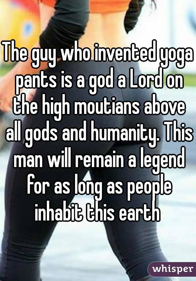The guy who invented yoga pants is a god a Lord on the high ...