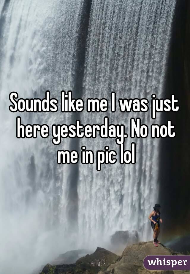 Sounds like me I was just here yesterday. No not me in pic lol