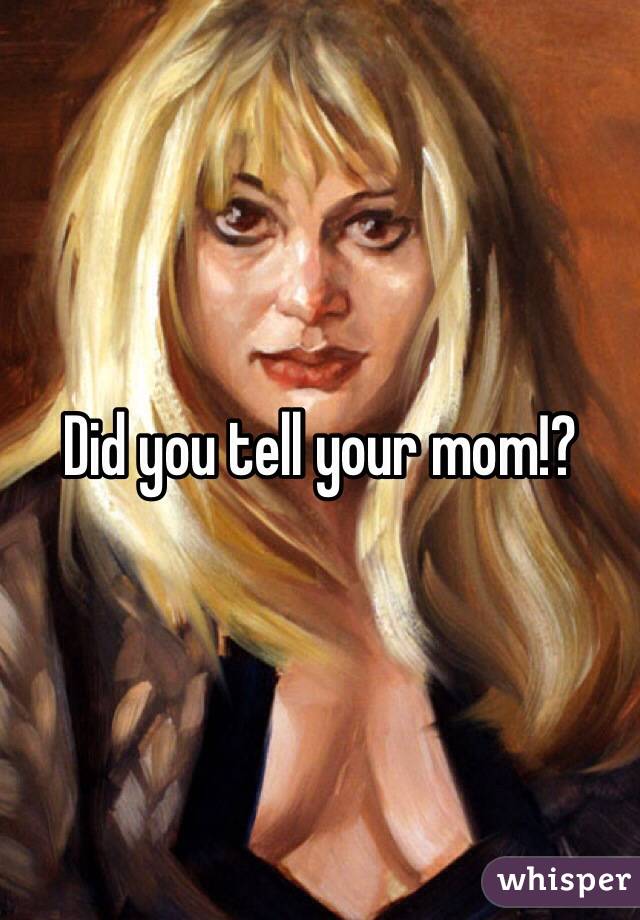 Did you tell your mom!?