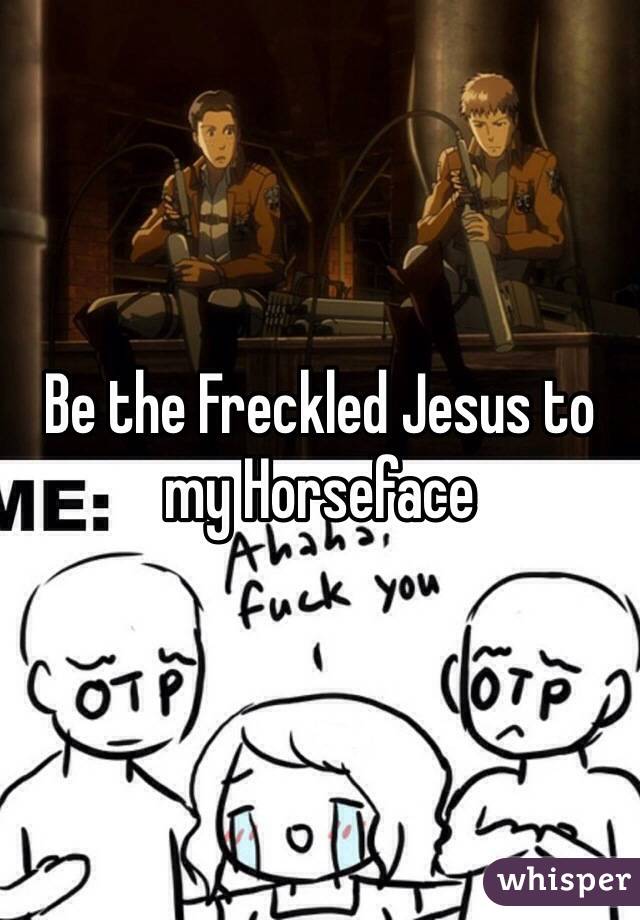 Be the Freckled Jesus to my Horseface