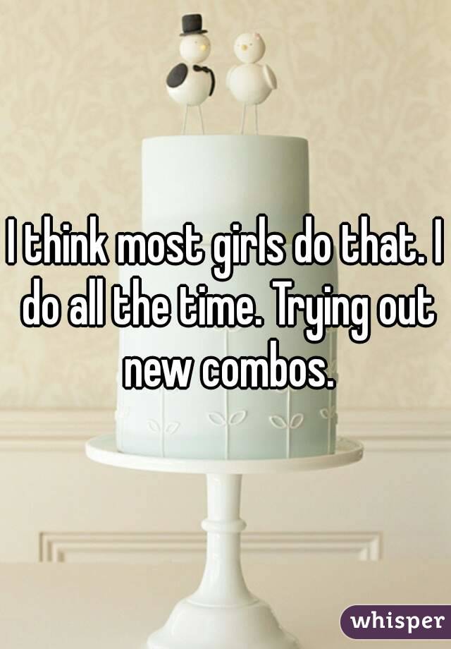 I think most girls do that. I do all the time. Trying out new combos.