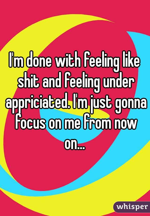 I'm done with feeling like shit and feeling under appriciated. I'm just gonna focus on me from now on... 