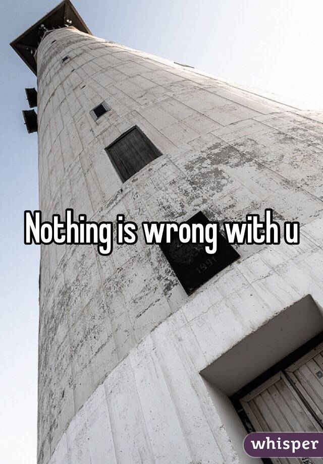 Nothing is wrong with u
