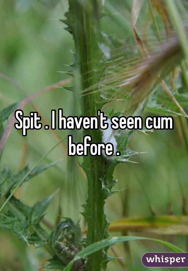 Spit . I haven't seen cum before .