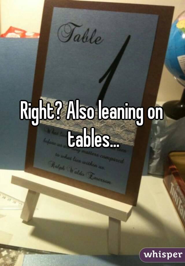Right? Also leaning on tables...