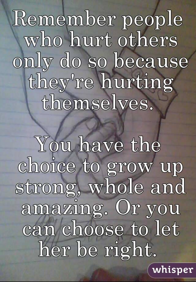 Remember people who hurt others only do so because they're hurting themselves. 

You have the choice to grow up strong, whole and amazing. Or you can choose to let her be right. 