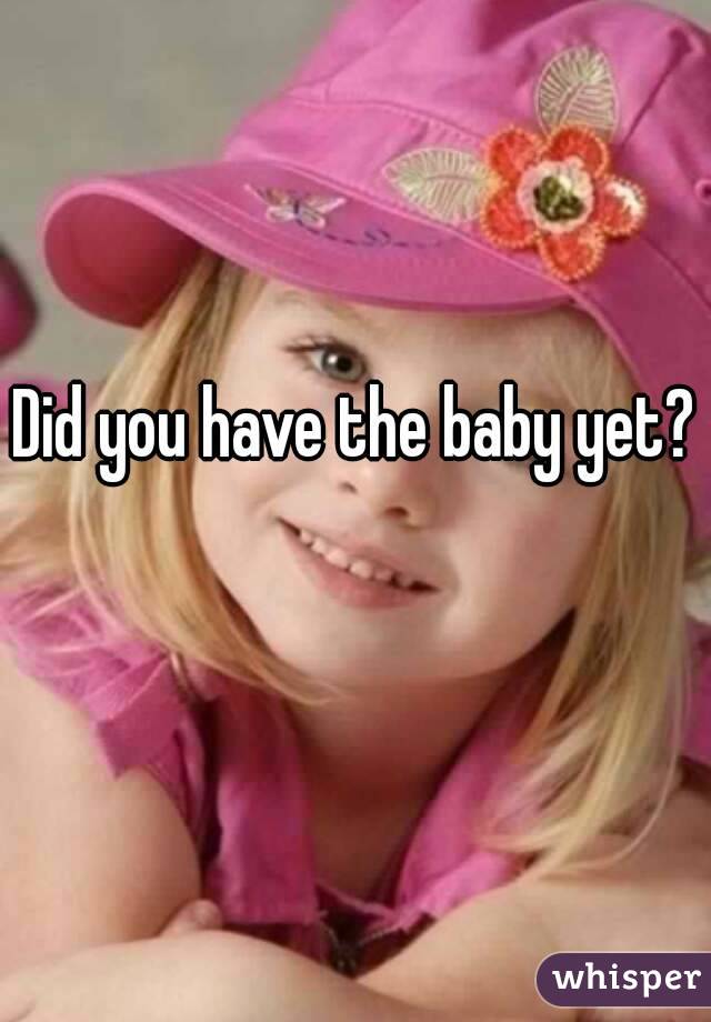Did you have the baby yet? 