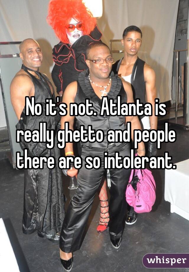 No it's not. Atlanta is really ghetto and people there are so intolerant. 