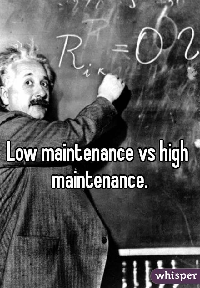 Low maintenance vs high maintenance.