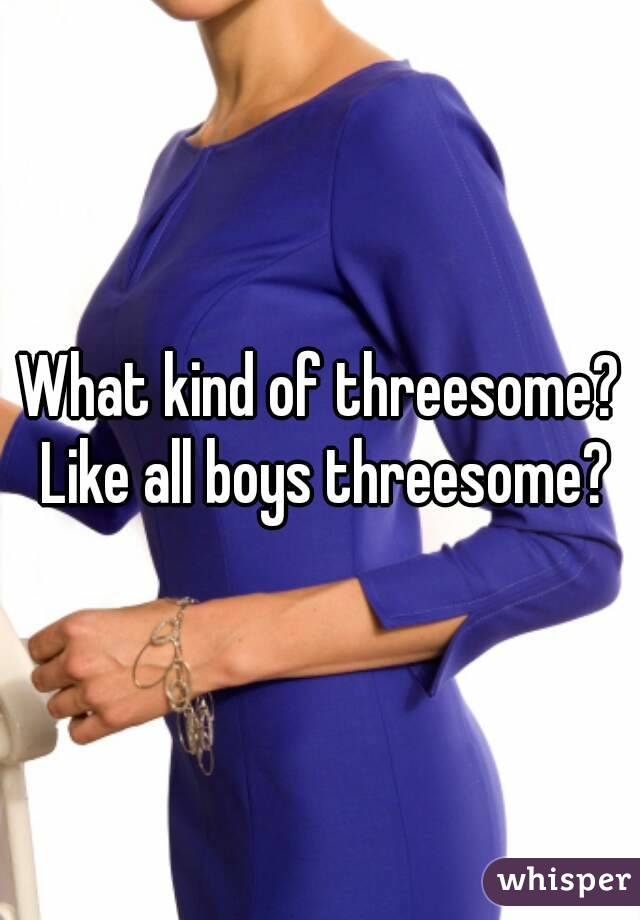 What kind of threesome? Like all boys threesome?