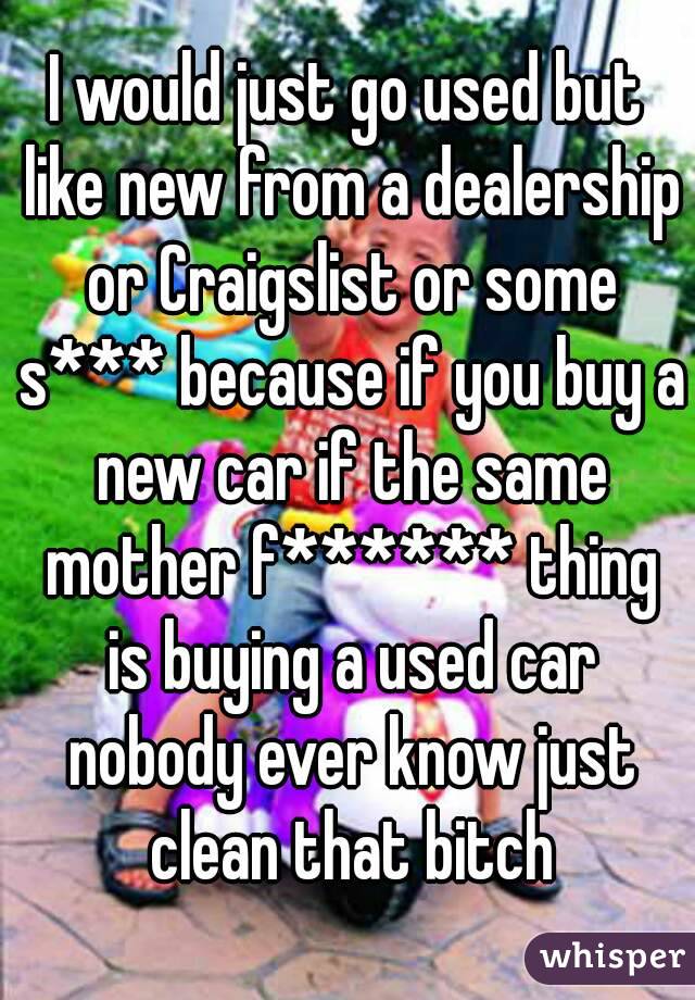I would just go used but like new from a dealership or Craigslist or some s*** because if you buy a new car if the same mother f****** thing is buying a used car nobody ever know just clean that bitch