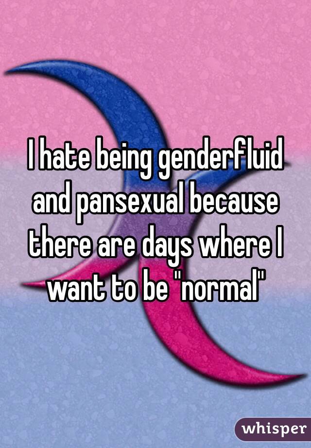 I hate being genderfluid and pansexual because there are days where I want to be "normal" 