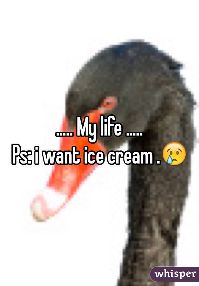 ..... My life .....
Ps: i want ice cream .😢