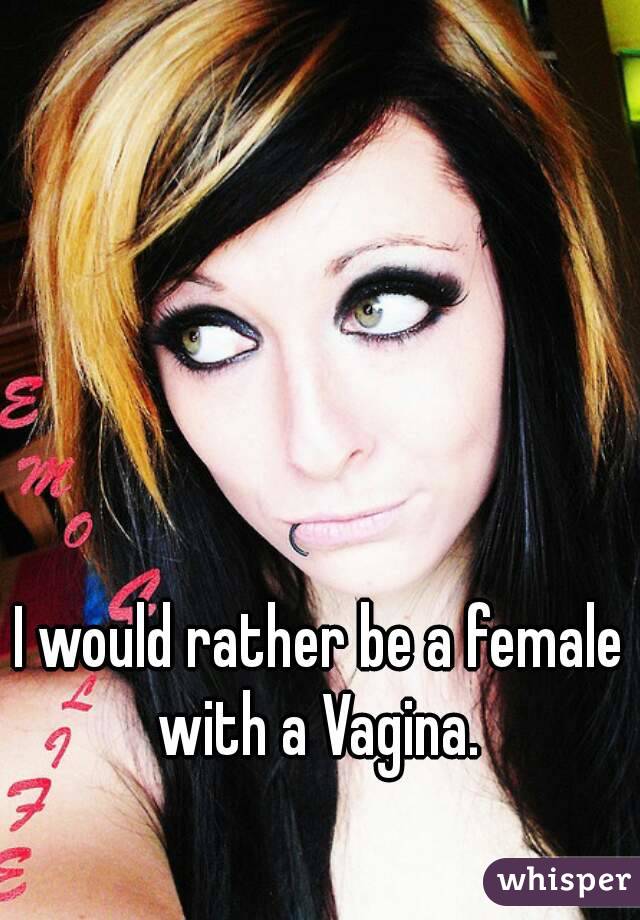 I would rather be a female with a Vagina. 