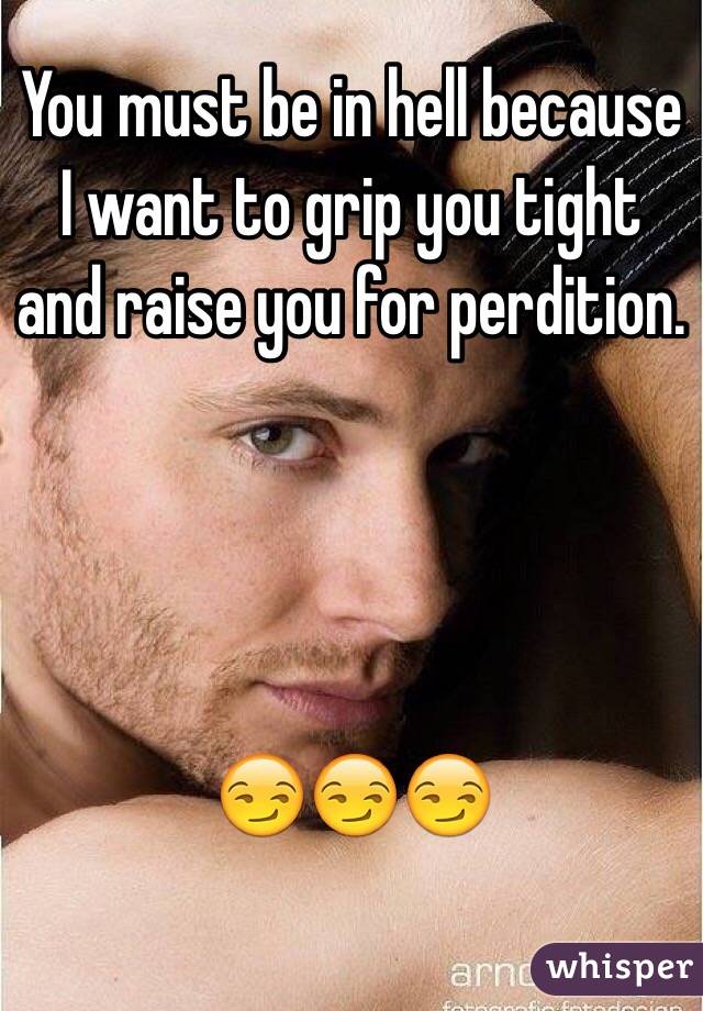 You must be in hell because I want to grip you tight and raise you for perdition. 



 
😏😏😏
