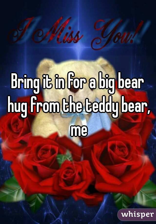 Bring it in for a big bear hug from the teddy bear, me