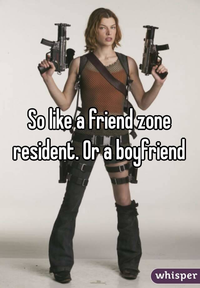 So like a friend zone resident. Or a boyfriend 