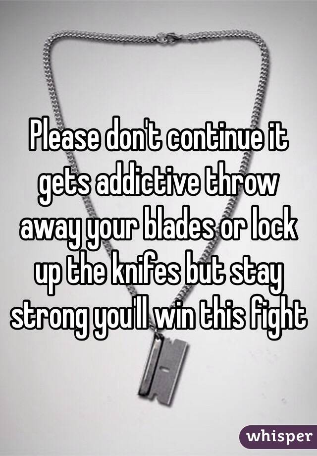 Please don't continue it gets addictive throw away your blades or lock up the knifes but stay strong you'll win this fight 