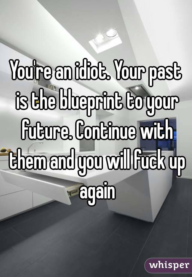 You're an idiot. Your past is the blueprint to your future. Continue with them and you will fuck up again