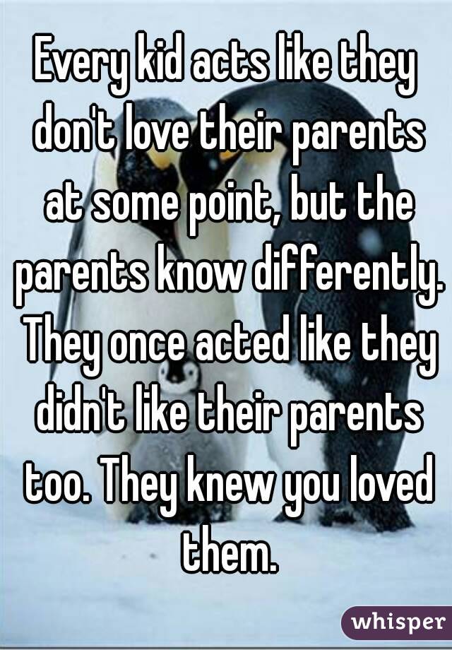 Every kid acts like they don't love their parents at some point, but the parents know differently. They once acted like they didn't like their parents too. They knew you loved them.