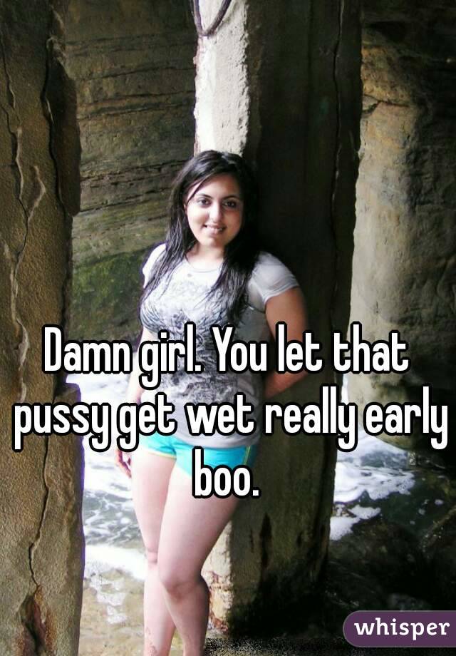 Damn girl. You let that pussy get wet really early boo. 