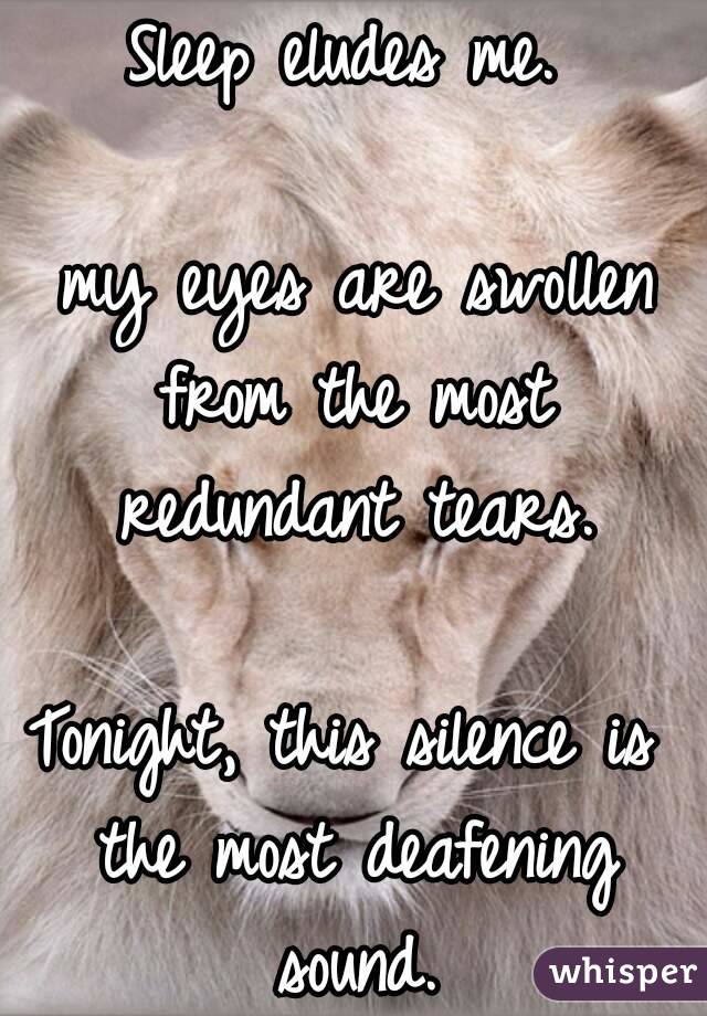 Sleep eludes me.

 my eyes are swollen from the most redundant tears.

Tonight, this silence is the most deafening sound.

