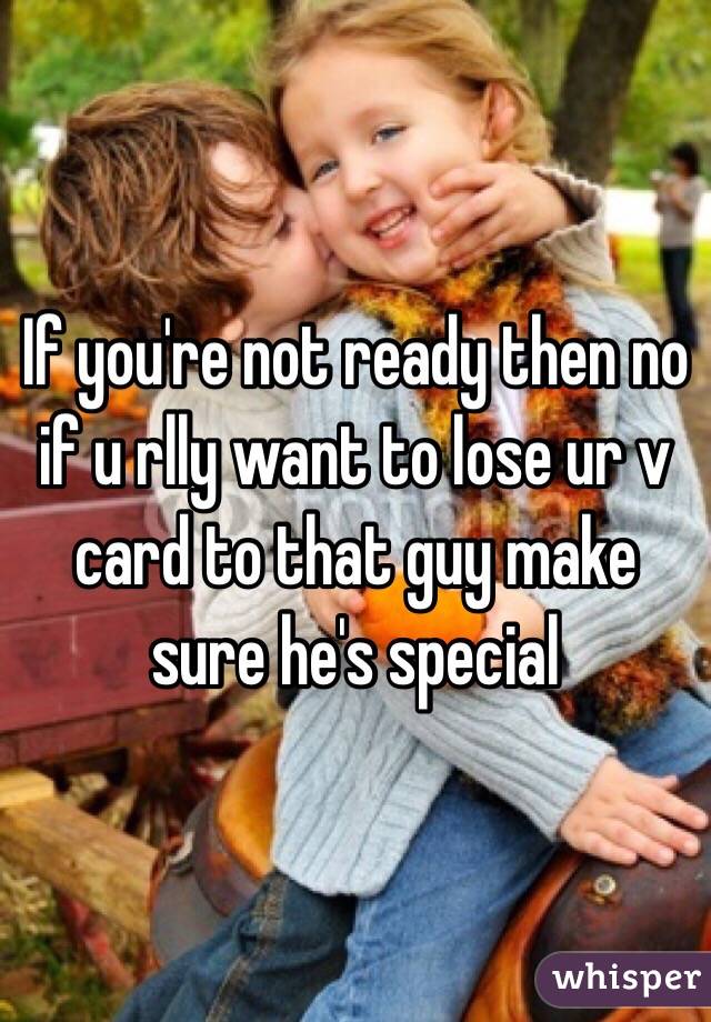 If you're not ready then no if u rlly want to lose ur v card to that guy make sure he's special