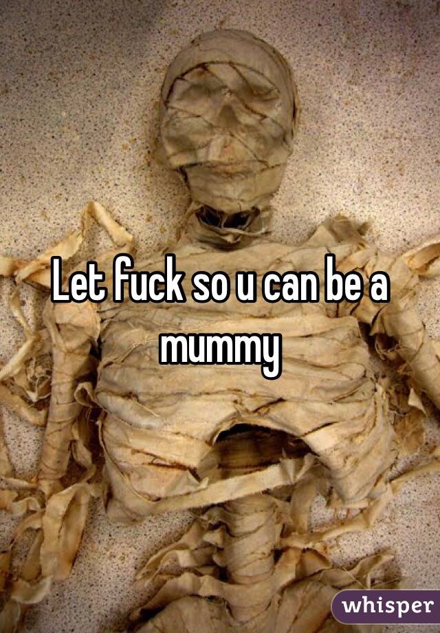 Let fuck so u can be a mummy 