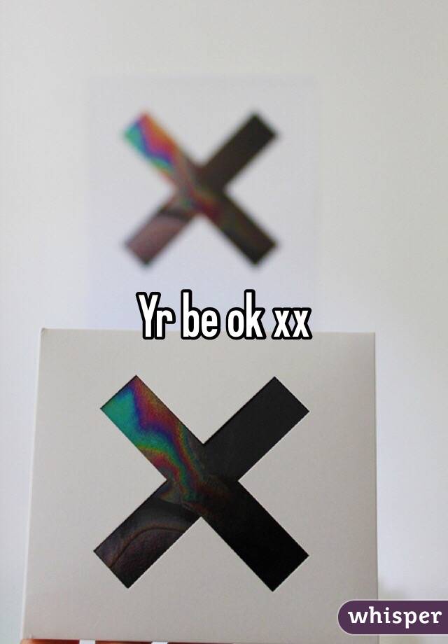 Yr be ok xx