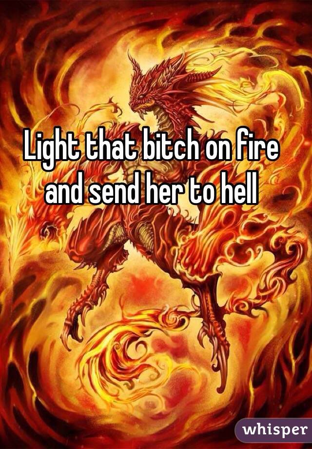 Light that bitch on fire and send her to hell 