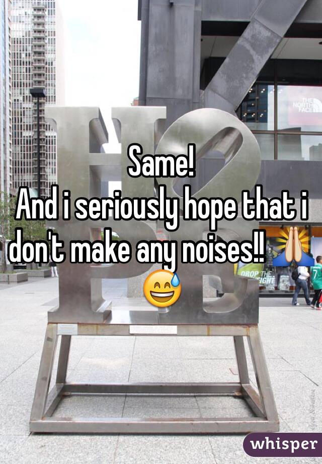Same! 
And i seriously hope that i don't make any noises!! 🙏😅