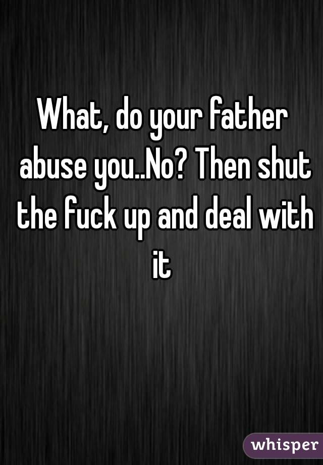 What, do your father abuse you..No? Then shut the fuck up and deal with it 