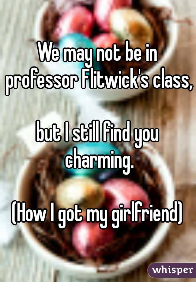We may not be in professor Flitwick's class,

but I still find you charming.

(How I got my girlfriend)
