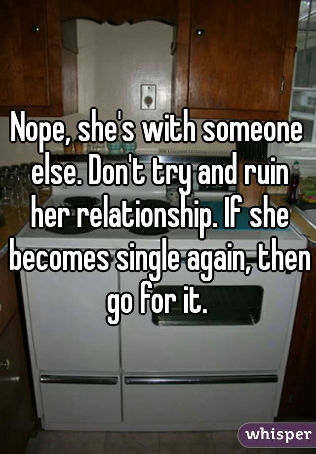 Nope, she's with someone else. Don't try and ruin her relationship. If she becomes single again, then go for it. 