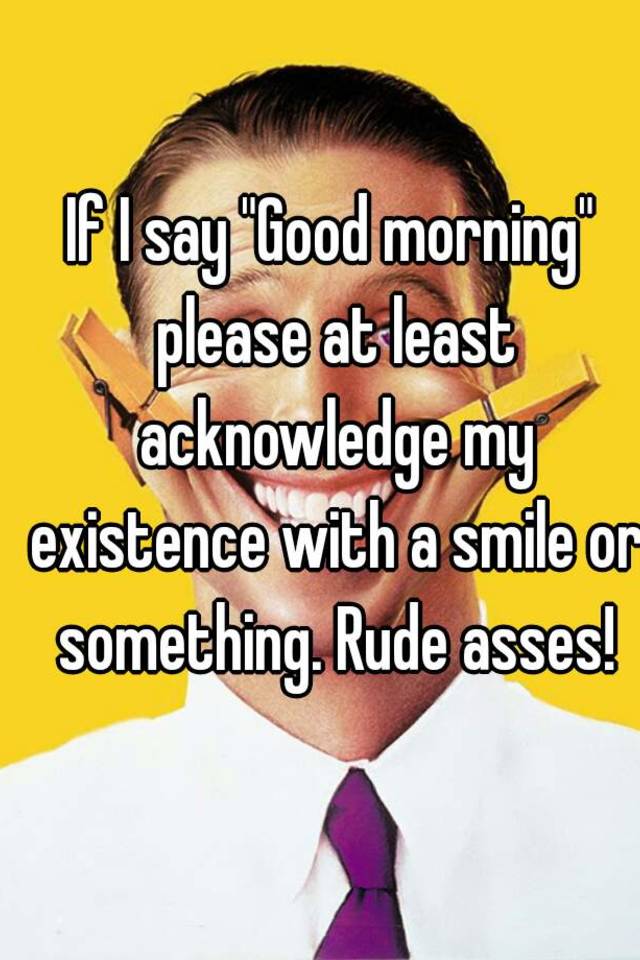 if-i-say-good-morning-please-at-least-acknowledge-my-existence-with-a