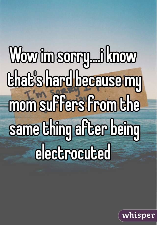 Wow im sorry....i know that's hard because my mom suffers from the same thing after being electrocuted 