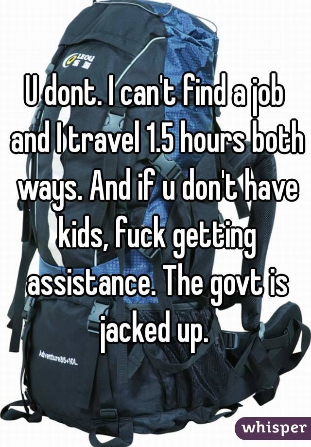 U dont. I can't find a job and I travel 1.5 hours both ways. And if u don't have kids, fuck getting assistance. The govt is jacked up. 