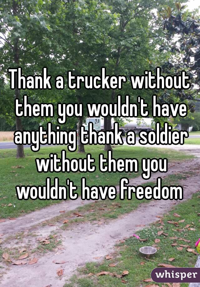 Thank a trucker without them you wouldn't have anything thank a soldier without them you wouldn't have freedom 