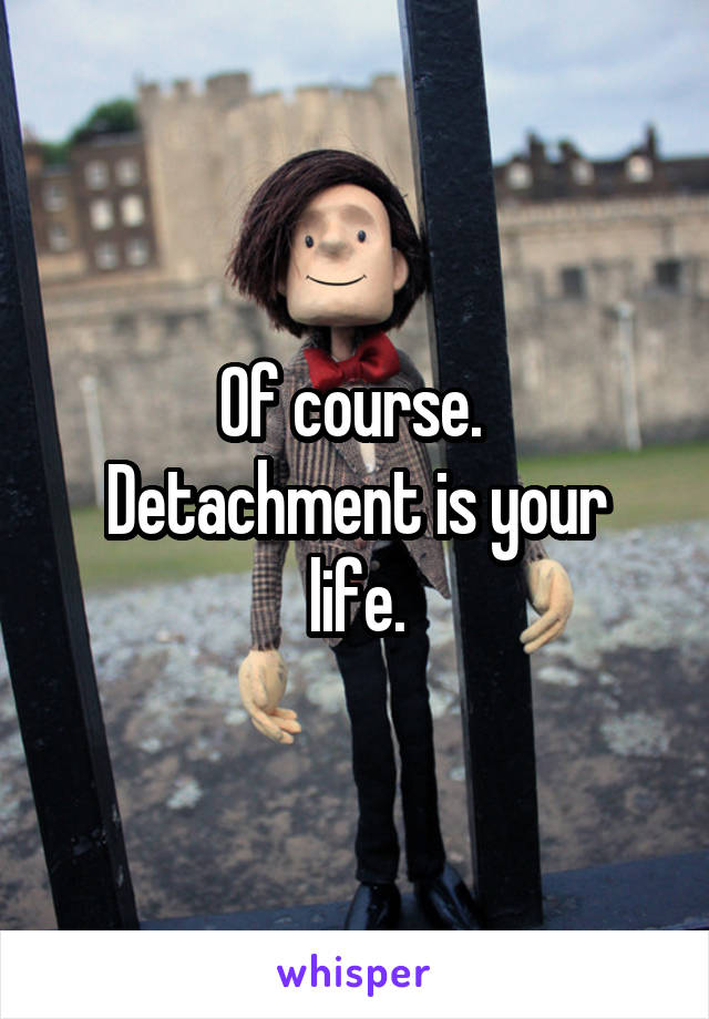 Of course. 
Detachment is your life.