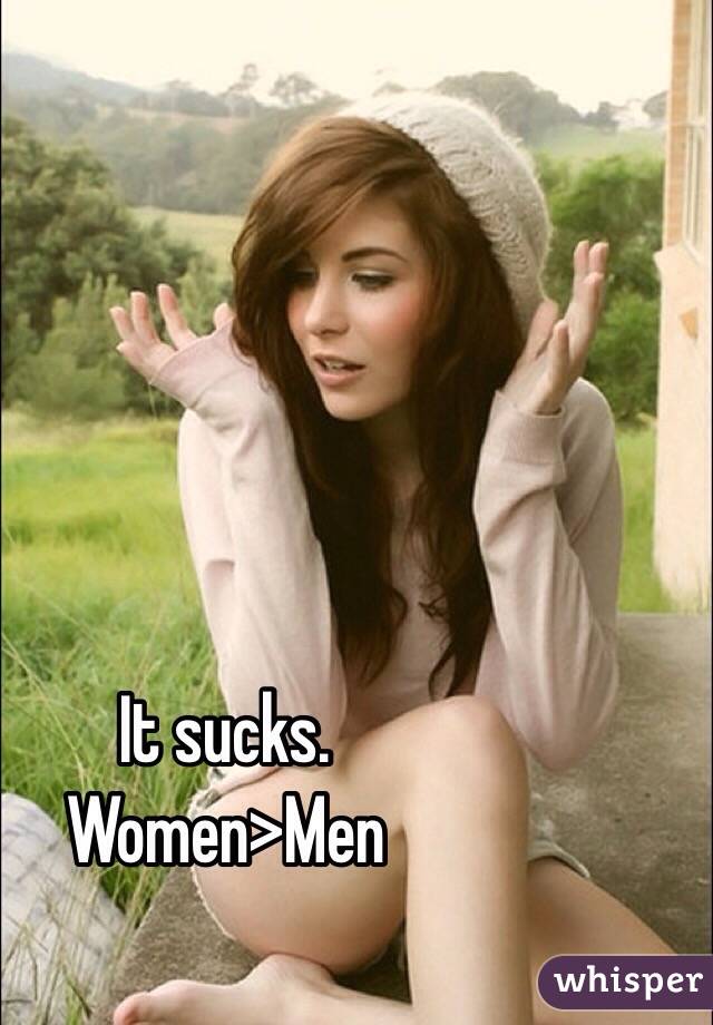 It sucks.
Women>Men