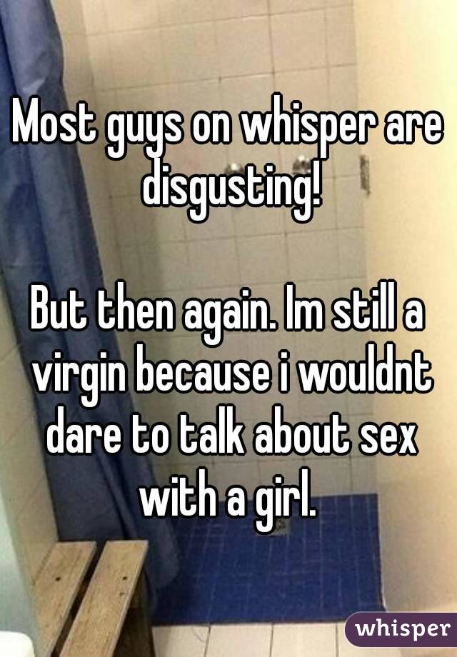 Most guys on whisper are disgusting!

But then again. Im still a virgin because i wouldnt dare to talk about sex with a girl. 